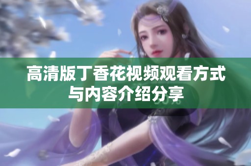 高清版丁香花视频观看方式与内容介绍分享