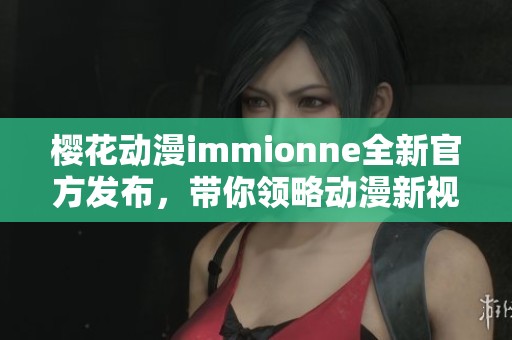 樱花动漫immionne全新官方发布，带你领略动漫新视界