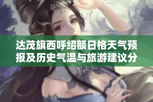 达茂旗西呼绍额日格天气预报及历史气温与旅游建议分析