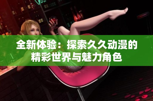 全新体验：探索久久动漫的精彩世界与魅力角色
