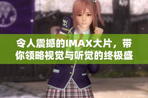 令人震撼的IMAX大片，带你领略视觉与听觉的终极盛宴！