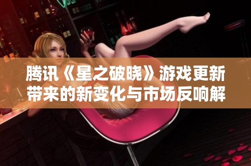 腾讯《星之破晓》游戏更新带来的新变化与市场反响解析