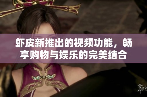 虾皮新推出的视频功能，畅享购物与娱乐的完美结合