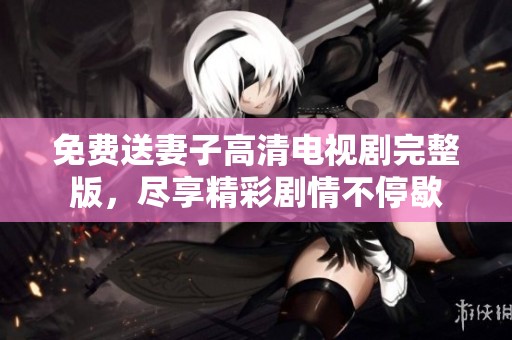 免费送妻子高清电视剧完整版，尽享精彩剧情不停歇