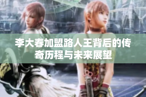 李大春加盟路人王背后的传奇历程与未来展望