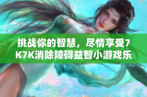 挑战你的智慧，尽情享受7K7K消除障碍益智小游戏乐趣