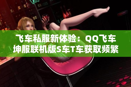 飞车私服新体验：QQ飞车坤服联机版S车T车获取频繁，爆率惊人