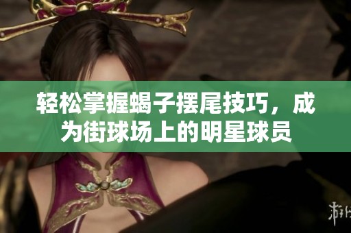 轻松掌握蝎子摆尾技巧，成为街球场上的明星球员