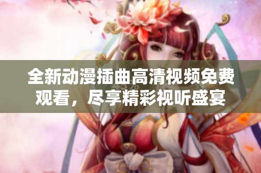 全新动漫插曲高清视频免费观看，尽享精彩视听盛宴
