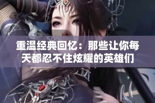 重温经典回忆：那些让你每天都忍不住炫耀的英雄们