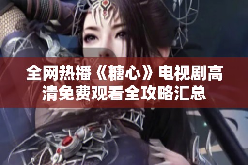 全网热播《糖心》电视剧高清免费观看全攻略汇总