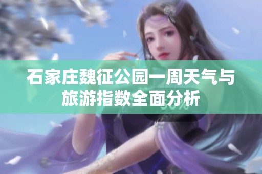 石家庄魏征公园一周天气与旅游指数全面分析
