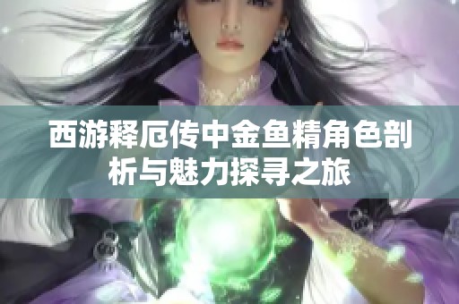 西游释厄传中金鱼精角色剖析与魅力探寻之旅