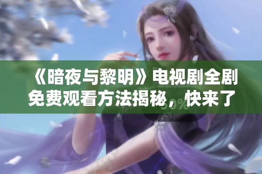 《暗夜与黎明》电视剧全剧免费观看方法揭秘，快来了解吧！