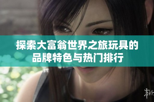 探索大富翁世界之旅玩具的品牌特色与热门排行
