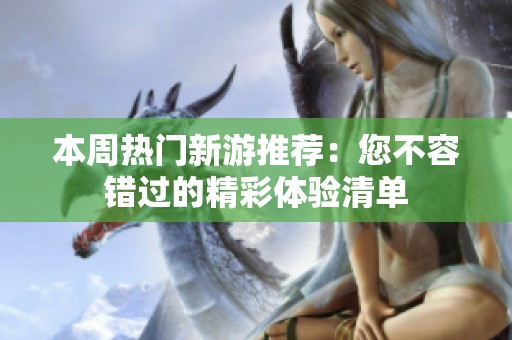 本周热门新游推荐：您不容错过的精彩体验清单