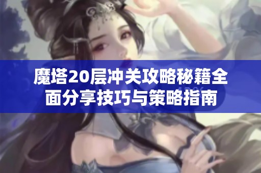 魔塔20层冲关攻略秘籍全面分享技巧与策略指南