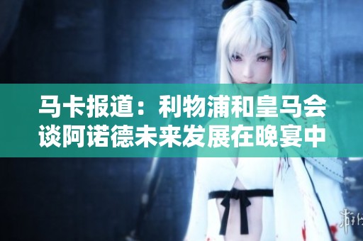 马卡报道：利物浦和皇马会谈阿诺德未来发展在晚宴中进行
