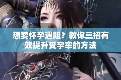 想要怀孕遇阻？教你三招有效提升受孕率的方法