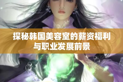 探秘韩国美容室的薪资福利与职业发展前景