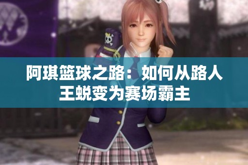 阿琪篮球之路：如何从路人王蜕变为赛场霸主
