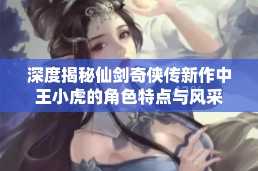 深度揭秘仙剑奇侠传新作中王小虎的角色特点与风采