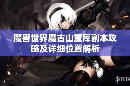 魔兽世界魔古山宝库副本攻略及详细位置解析