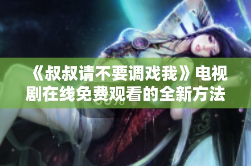 《叔叔请不要调戏我》电视剧在线免费观看的全新方法探讨