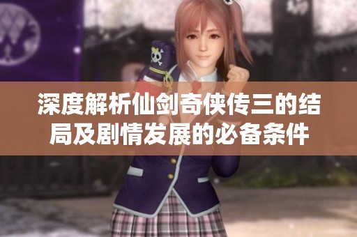 深度解析仙剑奇侠传三的结局及剧情发展的必备条件