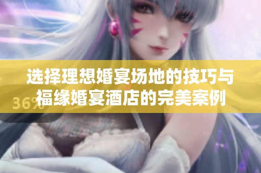 选择理想婚宴场地的技巧与福缘婚宴酒店的完美案例