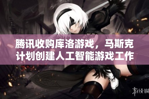 腾讯收购库洛游戏，马斯克计划创建人工智能游戏工作室