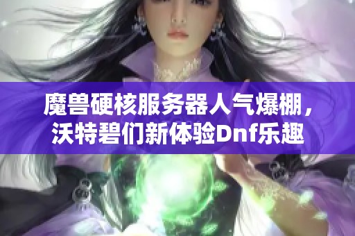 魔兽硬核服务器人气爆棚，沃特碧们新体验Dnf乐趣