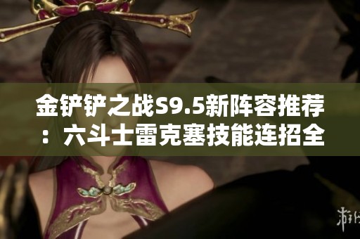 金铲铲之战S9.5新阵容推荐：六斗士雷克塞技能连招全解析