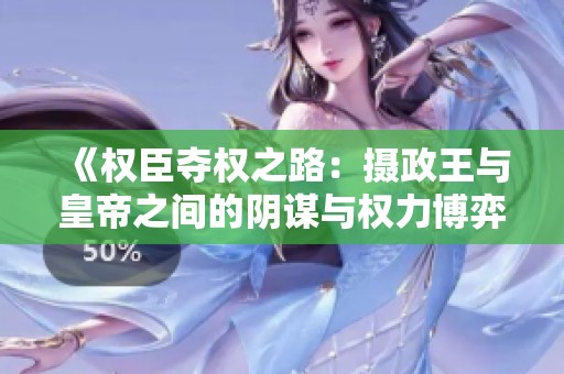 《权臣夺权之路：摄政王与皇帝之间的阴谋与权力博弈》