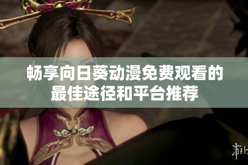 畅享向日葵动漫免费观看的最佳途径和平台推荐