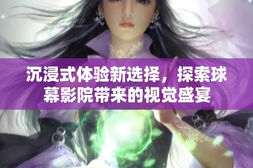 沉浸式体验新选择，探索球幕影院带来的视觉盛宴
