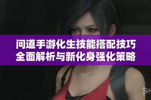 问道手游化生技能搭配技巧全面解析与新化身强化策略