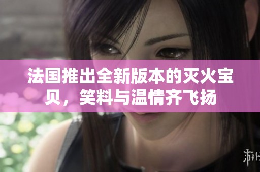 法国推出全新版本的灭火宝贝，笑料与温情齐飞扬