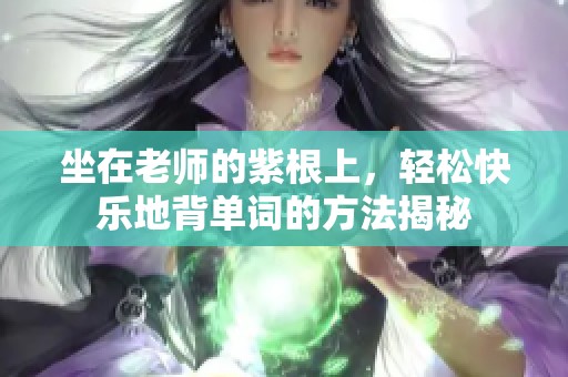 坐在老师的紫根上，轻松快乐地背单词的方法揭秘