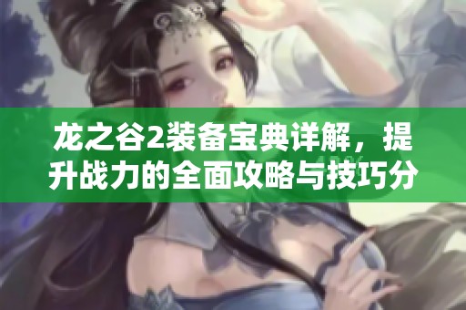 龙之谷2装备宝典详解，提升战力的全面攻略与技巧分享