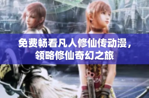免费畅看凡人修仙传动漫，领略修仙奇幻之旅