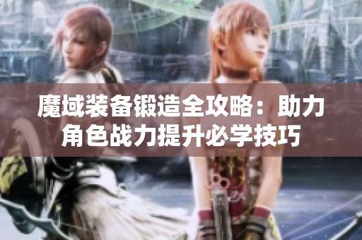 魔域装备锻造全攻略：助力角色战力提升必学技巧