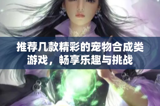 推荐几款精彩的宠物合成类游戏，畅享乐趣与挑战
