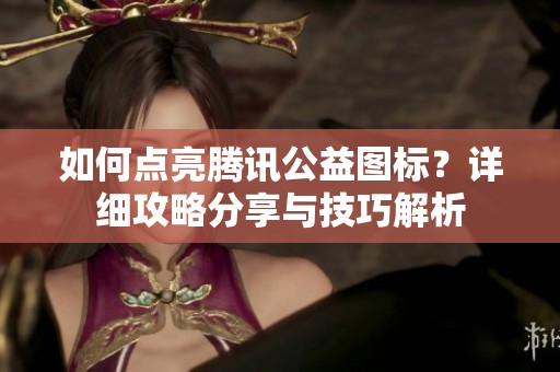 如何点亮腾讯公益图标？详细攻略分享与技巧解析