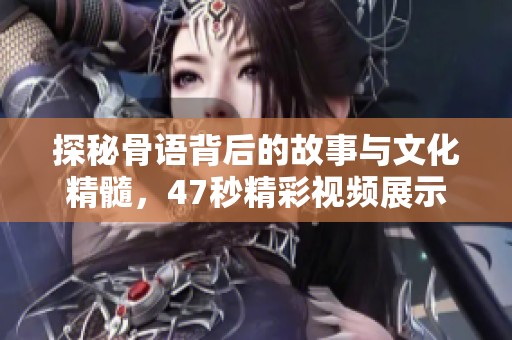 探秘骨语背后的故事与文化精髓，47秒精彩视频展示
