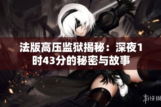 法版高压监狱揭秘：深夜1时43分的秘密与故事