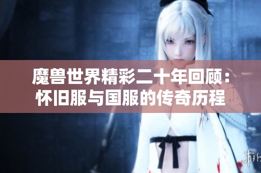 魔兽世界精彩二十年回顾：怀旧服与国服的传奇历程
