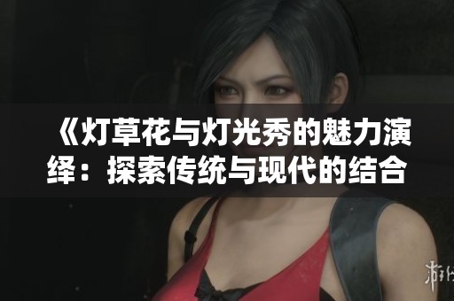 《灯草花与灯光秀的魅力演绎：探索传统与现代的结合》