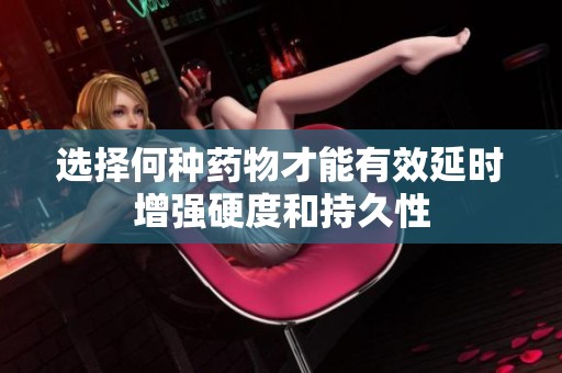 选择何种药物才能有效延时增强硬度和持久性