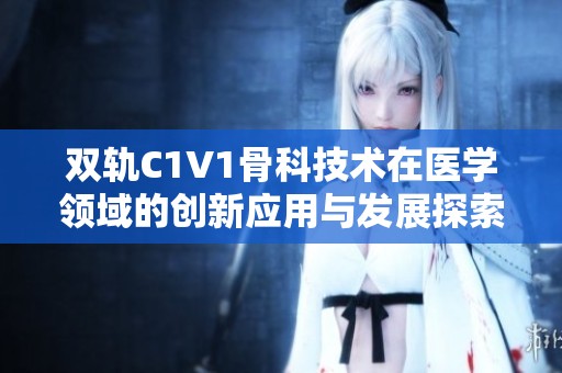 双轨C1V1骨科技术在医学领域的创新应用与发展探索
